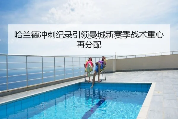 哈兰德冲刺纪录引领曼城新赛季战术重心再分配