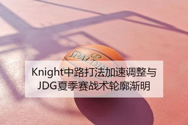 Knight中路打法加速调整与JDG夏季赛战术轮廓渐明