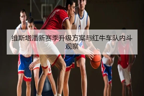 维斯塔潘新赛季升级方案与红牛车队内斗观察