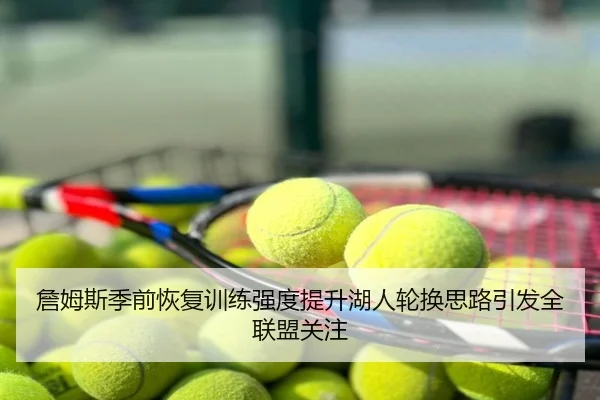 詹姆斯季前恢复训练强度提升湖人轮换思路引发全联盟关注