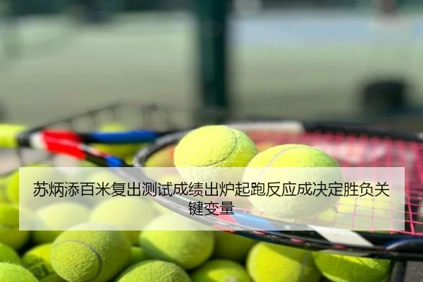 苏炳添百米复出测试成绩出炉起跑反应成决定胜负关键变量