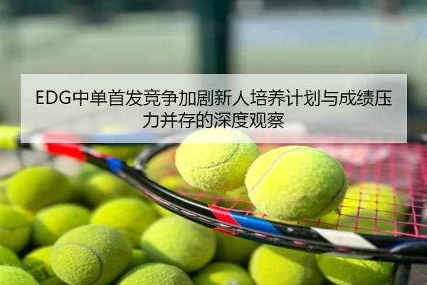 EDG中单首发竞争加剧新人培养计划与成绩压力并存的深度观察