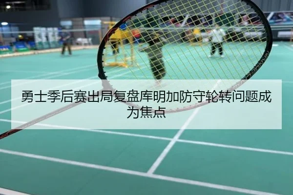 勇士季后赛出局复盘库明加防守轮转问题成为焦点