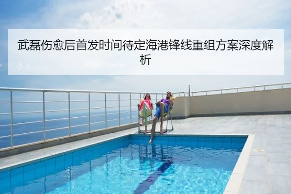 武磊伤愈后首发时间待定海港锋线重组方案深度解析