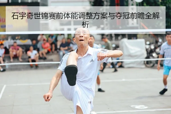 石宇奇世锦赛前体能调整方案与夺冠前瞻全解析
