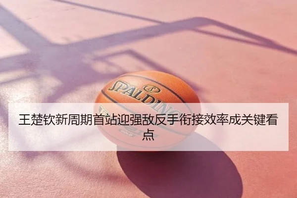 王楚钦新周期首站迎强敌反手衔接效率成关键看点