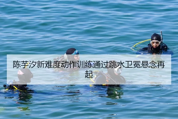 陈芋汐新难度动作训练通过跳水卫冕悬念再起