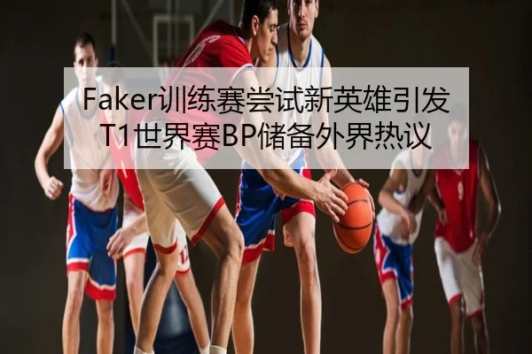 Faker训练赛尝试新英雄引发T1世界赛BP储备外界热议
