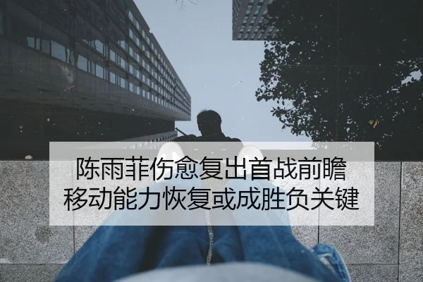 陈雨菲伤愈复出首战前瞻 移动能力恢复或成胜负关键