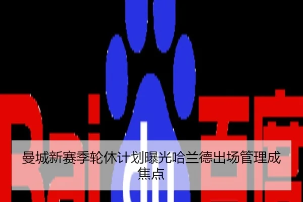 曼城新赛季轮休计划曝光哈兰德出场管理成焦点
