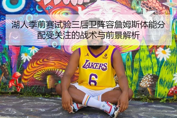 湖人季前赛试验三后卫阵容詹姆斯体能分配受关注的战术与前景解析